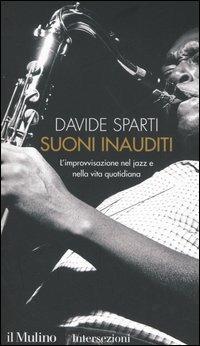 Suoni inauditi. L'improvvisazione nel jazz e nella vita quotidiana - Davide Sparti - Libro Il Mulino 2005, Intersezioni | Libraccio.it