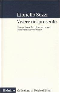 Vivere nel presente. Un aspetto della visione del tempo nella cultura occidentale - Lionello Sozzi - Libro Il Mulino 2004, Collezione di testi e di studi | Libraccio.it