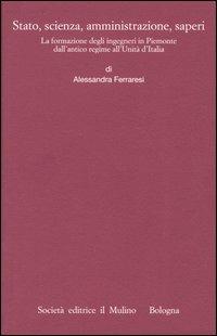 Stato, scienza, amministrazione, saperi. La formazione degli ingegneri in Piemonte dall'antico regime all'Unità d'Italia - Alessandra Ferraresi - Libro Il Mulino 2004, Istituto storico italo-germ. Monografie | Libraccio.it