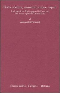 Stato, scienza, amministrazione, saperi. La formazione degli ingegneri in Piemonte dall'antico regime all'Unità d'Italia - Alessandra Ferraresi - Libro Il Mulino 2004, Istituto storico italo-germ. Monografie | Libraccio.it