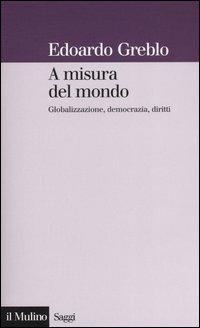 A misura del mondo. Globalizzazione, democrazia, diritti - Edoardo Greblo - Libro Il Mulino 2004, Saggi | Libraccio.it