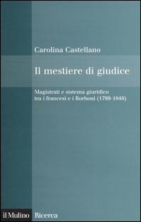 Il mestiere di giudice. Magistrati e sistema giuridico tra i francesi e i Borboni (1799-1848) - Carolina Castellano - Libro Il Mulino 2004, Il Mulino/Ricerca | Libraccio.it