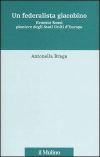 Un federalista giacobino. Ernesto Rossi pioniere degli Stati Uniti d'Europa - Antonella Braga - Libro Il Mulino 2007, Fonti e studi sul federalismo e sull'integrazione europea. Perc. tem | Libraccio.it