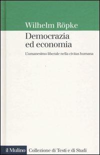 Democrazia ed economia. L'umanesimo liberale nella civitas humana - Wilhelm Röpke - Libro Il Mulino 2005, Collezione di testi e di studi | Libraccio.it