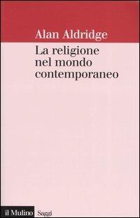 La religione nel mondo contemporaneo. Una prospettiva sociologica - Alan Aldridge - Libro Il Mulino 2005, Saggi | Libraccio.it