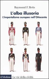 L' alba illusoria. L'imperialismo europeo nell'Ottocento - Raymond F. Betts - Libro Il Mulino 2008, Le vie della civiltà | Libraccio.it