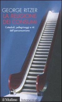 La religione dei consumi. Cattedrali, pellegrinaggi e riti dell'iperconsumismo - George Ritzer - Libro Il Mulino 2005, Intersezioni | Libraccio.it