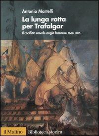 La lunga rotta per Trafalgar. Il conflitto navale anglo-francese 1688-1805 - Antonio Martelli - Libro Il Mulino 2005, Biblioteca storica | Libraccio.it