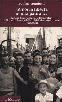 «A noi la libertà non fa paura...» La Lega provinciale delle Cooperative e Mutue di Ferrara dalle origini alla ricostruzione (1903-1945) - Delfina Tromboni - Libro Il Mulino 2005, Storia e studi cooperativi | Libraccio.it