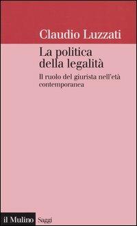 La politica della legalità. Il ruolo del giurista nell'età contemporanea - Claudio Luzzati - Libro Il Mulino 2005, Saggi | Libraccio.it