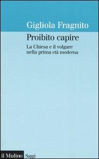 Proibito capire. La Chiesa e il volgare nella prima età moderna - Gigliola Fragnito - Libro Il Mulino 2005, Saggi | Libraccio.it