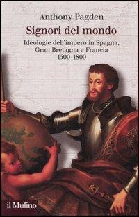 Signori del mondo. Ideologie dell'impero in Spagna, Gran Bretagna e Francia 1500-1800 - Anthony Pagden - Libro Il Mulino 2005, Collezione di testi e di studi | Libraccio.it