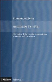 Animare la vita. Disciplina della nascita tra medicina e morale nell'Ottocento - Emmanuel Betta - Libro Il Mulino 2006, Il Mulino/Ricerca | Libraccio.it