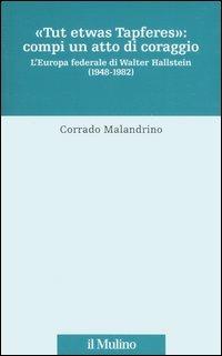 «Tu etwas Tapferes»: compi un atto di coraggio. L'Europa federale di Walter Hallstein (1848-1982) - Corrado Malandrino - Libro Il Mulino 2006, Stor.del federalismo e dell'integr.europ. | Libraccio.it