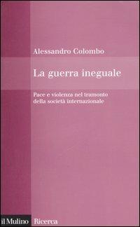 La guerra ineguale. Pace e violenza nel tramonto della società internazionale - Alessandro Colombo - Libro Il Mulino 2006, Il Mulino/Ricerca | Libraccio.it