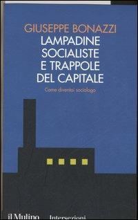 Lampadine socialiste e trappole del capitale. Come diventai sociologo - Giuseppe Bonazzi - Libro Il Mulino 2006, Intersezioni | Libraccio.it