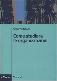 Come studiare le organizzazioni - Giuseppe Bonazzi - Libro Il Mulino 2006, Manuali. Sociologia | Libraccio.it