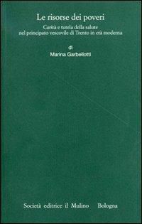 Le risorse dei poveri. Carità e tutela della salute nel principato vescovile di Trento in età moderna - Marina Garbellotti - Libro Il Mulino 2007, Ist. trentino di cultura | Libraccio.it
