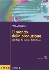 Il mondo della produzione. Sociologia del lavoro e dell'industria - Aris Accornero - Libro Il Mulino 2006, Manuali | Libraccio.it