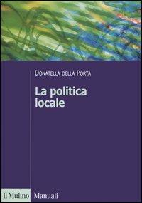 La politica locale. Potere, istituzioni e attori tra centro e periferia - Donatella Della Porta - Libro Il Mulino 2006, Manuali. Scienze sociali | Libraccio.it