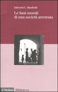 Le basi morali di una società arretrata - Edward C. Banfield - Libro Il Mulino 2006, Biblioteca | Libraccio.it