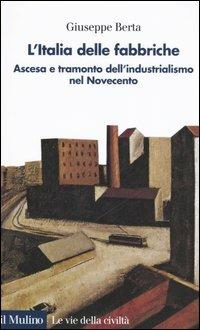 L' Italia delle fabbriche. Ascesa e tramonto dell'industrialismo nel Novecento - Giuseppe Berta - Libro Il Mulino 2006, Le vie della civiltà | Libraccio.it