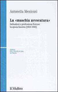 La «maschia avvocatura». Istituzioni e professione forense in epoca fascista (1922-1943) - Antonella Meniconi - Libro Il Mulino 2007, Storia dell'avvocatura in Italia | Libraccio.it