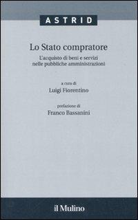 Lo stato compratore. L'acquisto di beni e servizi nelle pubbliche amministrazioni  - Libro Il Mulino 2007, Quaderni di Astrid | Libraccio.it