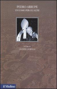 Pedro Arrupe. Un uomo per gli altri  - Libro Il Mulino 2007, Santa Sede e politica nel Novecento | Libraccio.it