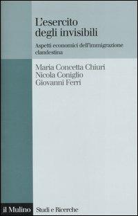 L' esercito degli invisibili. Aspetti economici dell'immigrazione clandestina - M. Concetta Chiuri, Nicola Coniglio, Giovanni Ferri - Libro Il Mulino 2007, Studi e ricerche | Libraccio.it