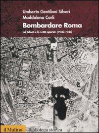 Bombardare Roma. Gli Alleati e la «Città aperta» (1940-1944) - Umberto Gentiloni Silveri, Maddalena Carli - Libro Il Mulino 2007, Biblioteca storica | Libraccio.it