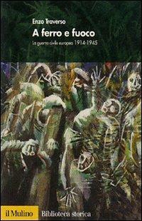 A ferro e fuoco. La guerra civile europea 1914-1945 - Enzo Traverso - Libro Il Mulino 2007, Biblioteca storica | Libraccio.it
