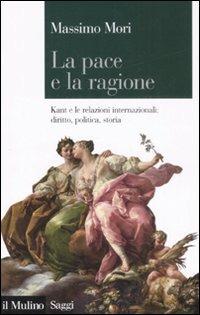 La pace e la ragione. Kant e le relazioni internazionali: diritto, politica, storia - Massimo Mori - Libro Il Mulino 2008, Saggi | Libraccio.it