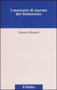 I mercanti di marmo del Settecento - Roberto Musetti - Libro Il Mulino 2007, Percorsi | Libraccio.it