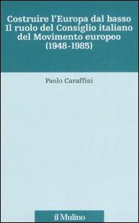 Costruire l'Europa dal basso. Il ruolo del Consiglio italiano del Movimento europeo (1948-1985) - Paolo Caraffini - Libro Il Mulino 2008, Fonti e studi sul federalismo e sull'integrazione europea. Ric. Storia | Libraccio.it