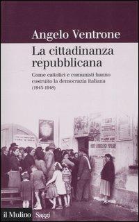 La cittadinanza repubblicana. Come cattolici e comunisti hanno costruito la democrazia italiana (1943-1948) - Angelo Ventrone - Libro Il Mulino 2008, Saggi | Libraccio.it