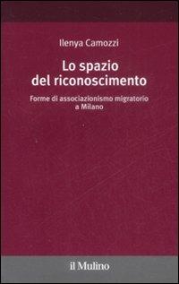 Lo spazio del riconoscimento. Forme di associazionismo migratorio a Milano - Ilenya Camozzi - Libro Il Mulino 2009, Diritti uguaglianza integrazione | Libraccio.it