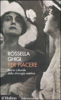 Per piacere. Storia culturale della chirurgia estetica - Rossella Ghigi - Libro Il Mulino 2008, Intersezioni | Libraccio.it
