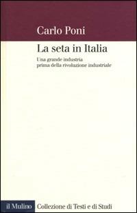 La seta in Italia. Una grande industria prima della rivoluzione industriale - Carlo Poni - Libro Il Mulino 2009, Collezione di testi e di studi | Libraccio.it