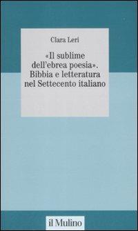 «Il sublime nell'ebrea poesia». Bibbia e letteratura nel Settecento italiano - Clara Leri - Libro Il Mulino 2008, Collana studi fondaz. Michele Pellegrino | Libraccio.it