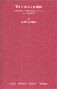 Tra moglie e marito. Matrimoni e separazioni a Livorno nel Settecento - Chiara La Rocca - Libro Il Mulino 2009, Istituto storico italo-germ. Monografie | Libraccio.it