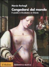 Congedarsi dal mondo. Il suicidio in Occidente e in Oriente - Marzio Barbagli - Libro Il Mulino 2009, Biblioteca storica | Libraccio.it
