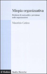 Miopia organizzativa. Problemi di razionalità e previsione nelle organizzazioni - Maurizio Catino - Libro Il Mulino 2009, Studi e ricerche | Libraccio.it