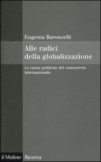 Alle radici della globalizzazione. Le cause politiche del commercio internazionale - Eugenia Baroncelli - Libro Il Mulino 2010, Il Mulino/Ricerca | Libraccio.it