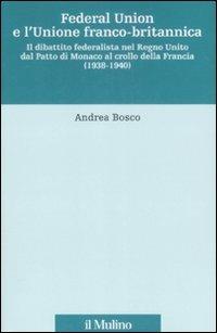 Federal union e l'unione franco-britannica. Il dibattito federalista nel Regno Unito dal patto di Monaco al crollo della Francia (1938-1940) - Andrea Bosco - Libro Il Mulino 2009, Fonti e studi sul federalismo e sull'integrazione europea. Ric. Storia | Libraccio.it