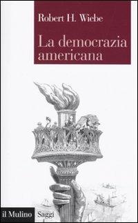 La democrazia americana - Robert H. Wiebe - Libro Il Mulino 2009, Saggi | Libraccio.it