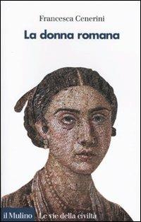 La donna romana. Modelli e realtà - Francesca Cenerini - Libro Il Mulino 2009, Le vie della civiltà | Libraccio.it