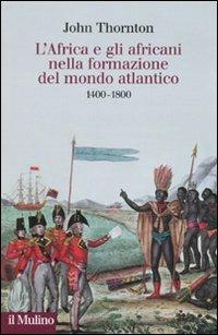 L'Africa e gli africani nella formazione del mondo atlantico. 1400-1800 - John Thornton - Libro Il Mulino 2010, Collezione di testi e di studi | Libraccio.it