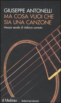 Ma cosa vuoi che sia una canzone. Mezzo secolo di italiano cantato - Giuseppe Antonelli - Libro Il Mulino 2010, Intersezioni | Libraccio.it