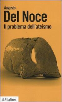 Il problema dell'ateismo - Augusto Del Noce - Libro Il Mulino 2010, Biblioteca paperbacks | Libraccio.it